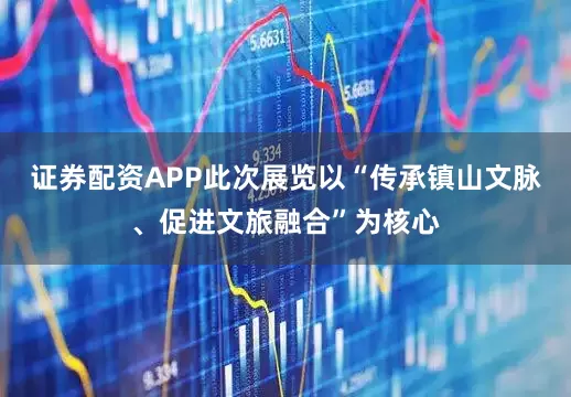 证券配资APP此次展览以“传承镇山文脉、促进文旅融合”为核心