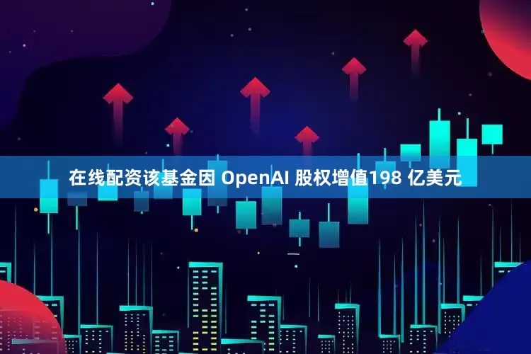 在线配资该基金因 OpenAI 股权增值198 亿美元
