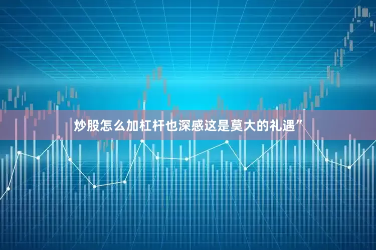 炒股怎么加杠杆也深感这是莫大的礼遇”