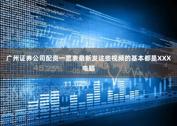 广州证券公司配资一览表最新发这些视频的基本都是XXX电脑