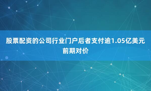 股票配资的公司行业门户后者支付逾1.05亿美元前期对价