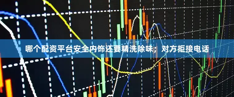 哪个配资平台安全内饰还要精洗除味；对方拒接电话