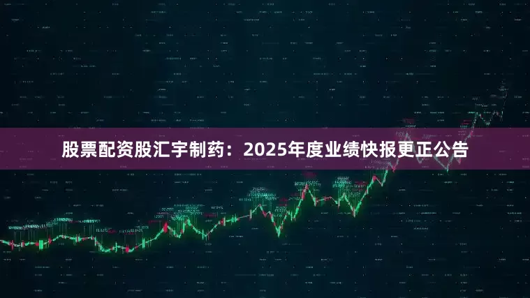 股票配资股汇宇制药：2025年度业绩快报更正公告